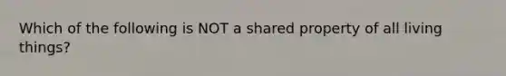 Which of the following is NOT a shared property of all living things?