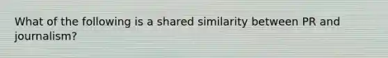 What of the following is a shared similarity between PR and journalism?