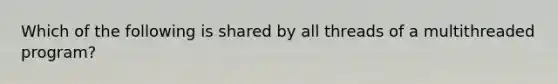 Which of the following is shared by all threads of a multithreaded program?