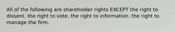 All of the following are shareholder rights EXCEPT the right to dissent. the right to vote. the right to information. the right to manage the firm.