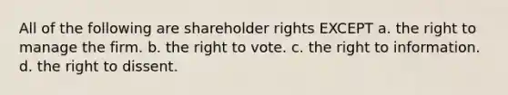 All of the following are shareholder rights EXCEPT a. the right to manage the firm. b. the right to vote. c. the right to information. d. the right to dissent.