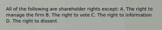 All of the following are shareholder rights except: A. The right to manage the firm B. The right to vote C. The right to information D. The right to dissent