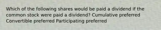 Which of the following shares would be paid a dividend if the common stock were paid a dividend? Cumulative preferred Convertible preferred Participating preferred