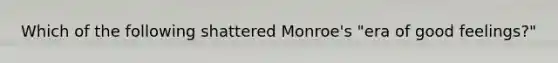 Which of the following shattered Monroe's "era of good feelings?"