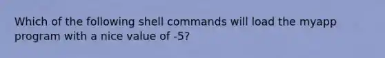 Which of the following shell commands will load the myapp program with a nice value of -5?