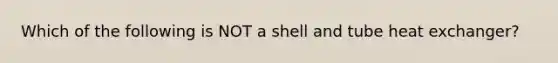 Which of the following is NOT a shell and tube heat exchanger?