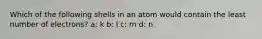 Which of the following shells in an atom would contain the least number of electrons? a: k b: l c: m d: n