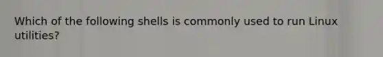 Which of the following shells is commonly used to run Linux utilities?