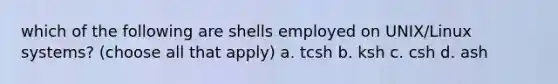 which of the following are shells employed on UNIX/Linux systems? (choose all that apply) a. tcsh b. ksh c. csh d. ash