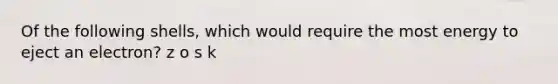 Of the following shells, which would require the most energy to eject an electron? z o s k