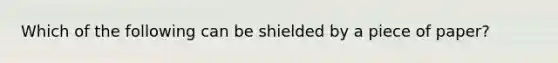 Which of the following can be shielded by a piece of paper?