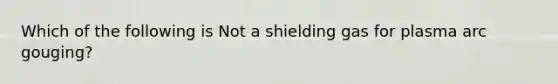 Which of the following is Not a shielding gas for plasma arc gouging?