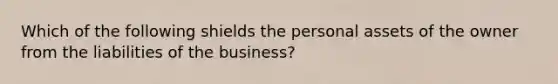 Which of the following shields the personal assets of the owner from the liabilities of the business?