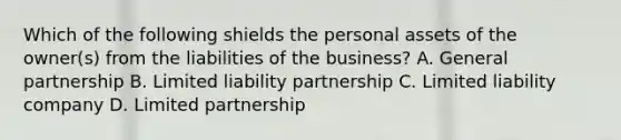 Which of the following shields the personal assets of the owner(s) from the liabilities of the business? A. General partnership B. Limited liability partnership C. Limited liability company D. Limited partnership