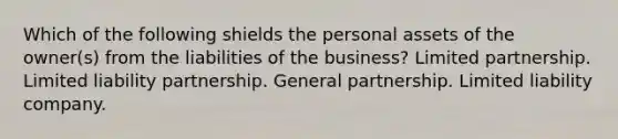 Which of the following shields the personal assets of the owner(s) from the liabilities of the business? Limited partnership. Limited liability partnership. General partnership. Limited liability company.