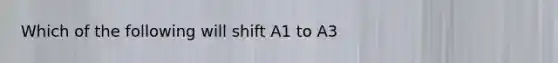 Which of the following will shift A1 to A3