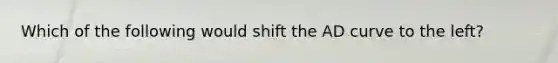 Which of the following would shift the AD curve to the left?