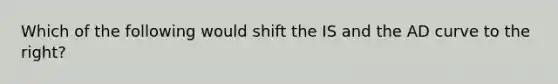 Which of the following would shift the IS and the AD curve to the right?