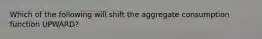 Which of the following will shift the aggregate consumption function UPWARD?