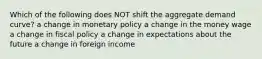 Which of the following does NOT shift the aggregate demand curve? a change in monetary policy a change in the money wage a change in fiscal policy a change in expectations about the future a change in foreign income