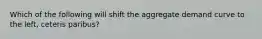 Which of the following will shift the aggregate demand curve to the left, ceteris paribus?