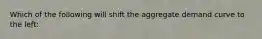 Which of the following will shift the aggregate demand curve to the left: