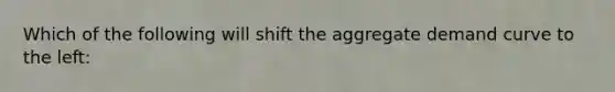 Which of the following will shift the aggregate demand curve to the left: