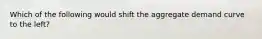 Which of the following would shift the aggregate demand curve to the​ left?