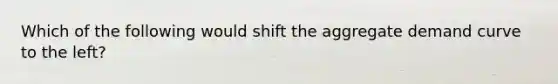 Which of the following would shift the aggregate demand curve to the​ left?