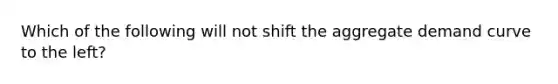 Which of the following will not shift the aggregate demand curve to the left?