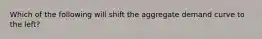 Which of the following will shift the aggregate demand curve to the left?