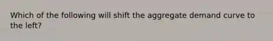 Which of the following will shift the aggregate demand curve to the left?