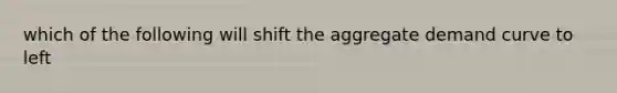 which of the following will shift the aggregate demand curve to left