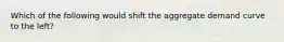 Which of the following would shift the aggregate demand curve to the left?