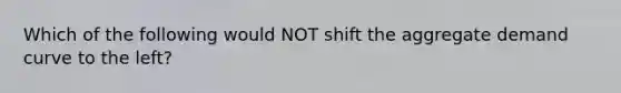 Which of the following would NOT shift the aggregate demand curve to the left?