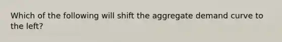 Which of the following will shift the aggregate demand curve to the left​?