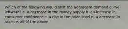 Which of the following would shift the aggregate demand curve leftward? a. a decrease in the money supply b. an increase in consumer confidence c. a rise in the price level d. a decrease in taxes e. all of the above