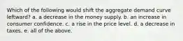 Which of the following would shift the aggregate demand curve leftward? a. a decrease in the money supply. b. an increase in consumer confidence. c. a rise in the price level. d. a decrease in taxes. e. all of the above.