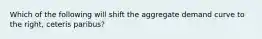 Which of the following will shift the aggregate demand curve to the right, ceteris paribus?