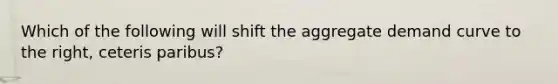Which of the following will shift the aggregate demand curve to the​ right, ceteris paribus​?