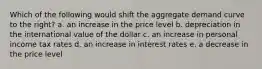 Which of the following would shift the aggregate demand curve to the right? a. an increase in the price level b. depreciation in the international value of the dollar c. an increase in personal income tax rates d. an increase in interest rates e. a decrease in the price level