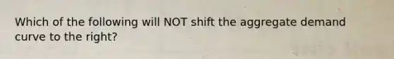 Which of the following will NOT shift the aggregate demand curve to the right?