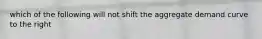 which of the following will not shift the aggregate demand curve to the right