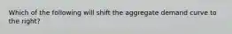 Which of the following will shift the aggregate demand curve to the right?