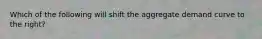 Which of the following will shift the aggregate demand curve to the right​?