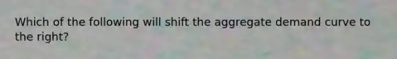 Which of the following will shift the aggregate demand curve to the right​?