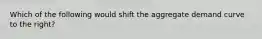 Which of the following would shift the aggregate demand curve to the​ right?