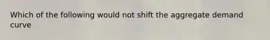 Which of the following would not shift the aggregate demand curve