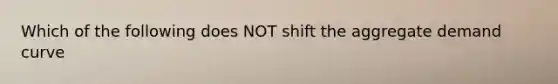 Which of the following does NOT shift the aggregate demand curve