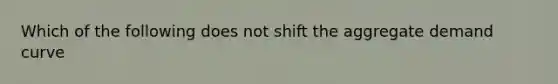 Which of the following does not shift the aggregate demand curve